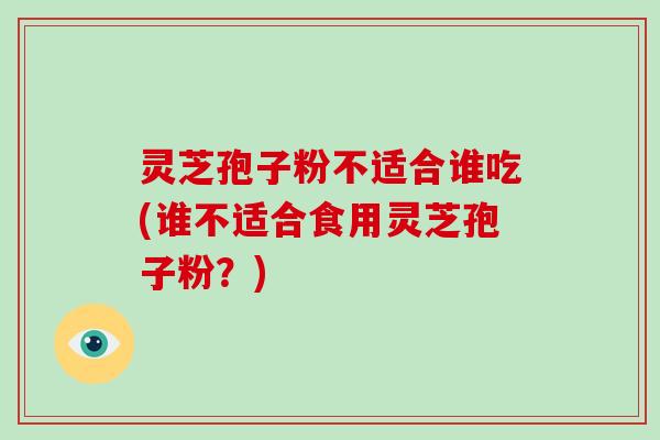 灵芝孢子粉不适合谁吃(谁不适合食用灵芝孢子粉？)