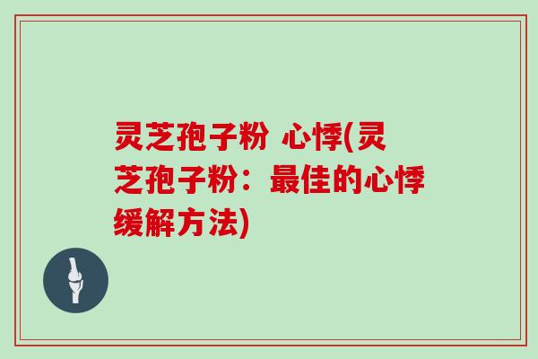 灵芝孢子粉 心悸(灵芝孢子粉：最佳的心悸缓解方法)