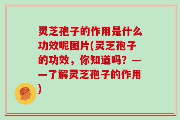 灵芝孢子的作用是什么功效呢图片(灵芝孢子的功效，你知道吗？——了解灵芝孢子的作用)