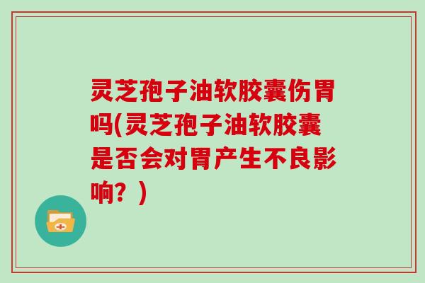 灵芝孢子油软胶囊伤胃吗(灵芝孢子油软胶囊是否会对胃产生不良影响？)