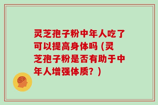 灵芝孢子粉中年人吃了可以提高身体吗 (灵芝孢子粉是否有助于中年人增强体质？)