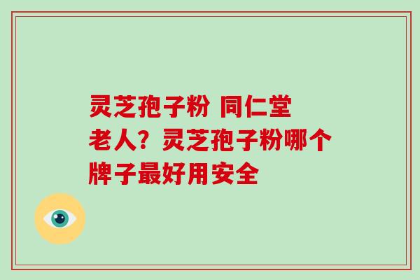 灵芝孢子粉 同仁堂 老人？灵芝孢子粉哪个牌子最好用安全