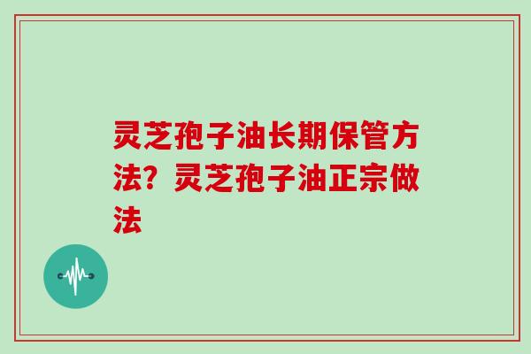 灵芝孢子油长期保管方法？灵芝孢子油正宗做法