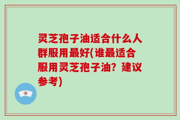 灵芝孢子油适合什么人群服用最好(谁最适合服用灵芝孢子油?建议参考)-第1张图片-灵芝大师 灵芝孢子油适合什么人群服用最好(谁最适合服用灵芝孢子油?建议参考)-第1张图片-灵芝大师
