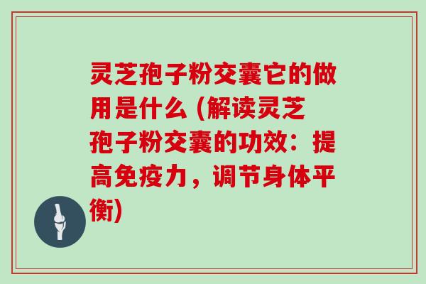 灵芝孢子粉交囊它的做用是什么 (解读灵芝孢子粉交囊的功效：提高免疫力，调节身体平衡)