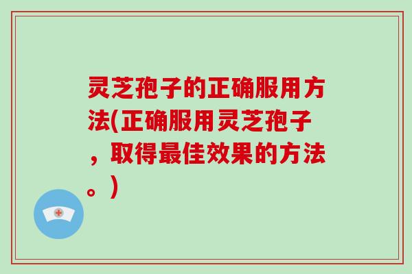 灵芝孢子的正确服用方法(正确服用灵芝孢子，取得最佳效果的方法。)