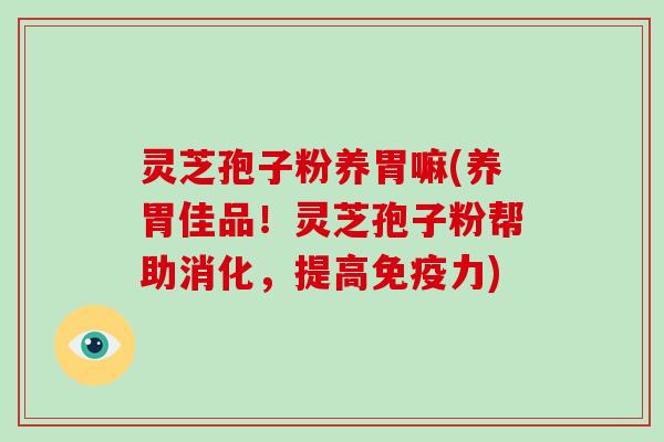 灵芝孢子粉养胃嘛(养胃佳品！灵芝孢子粉帮助消化，提高免疫力)
