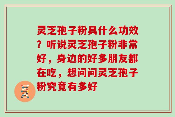 灵芝孢子粉具什么功效？听说灵芝孢子粉非常好，身边的好多朋友都在吃，想问问灵芝孢子粉究竟有多好