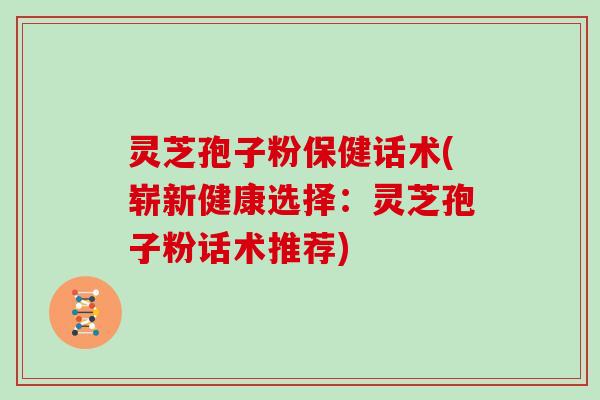 灵芝孢子粉保健话术(崭新健康选择：灵芝孢子粉话术推荐)