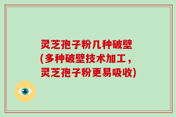 灵芝孢子粉几种破壁 (多种破壁技术加工，灵芝孢子粉更易吸收)
