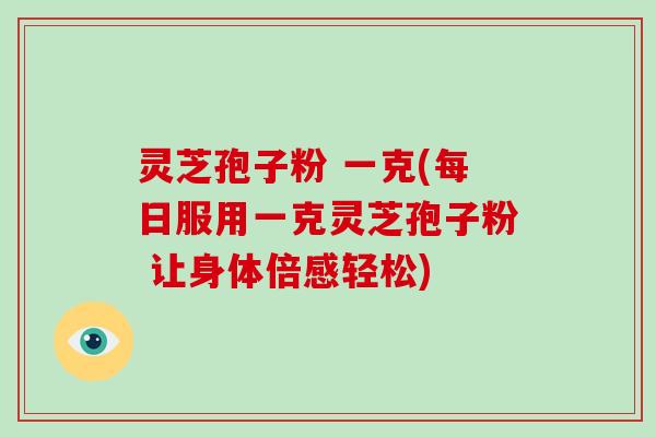 灵芝孢子粉 一克(每日服用一克灵芝孢子粉 让身体倍感轻松)