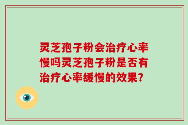 灵芝孢子粉会治疗心率慢吗灵芝孢子粉是否有治疗心率缓慢的效果？