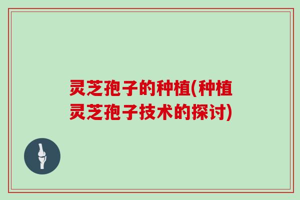 灵芝孢子的种植(种植灵芝孢子技术的探讨)