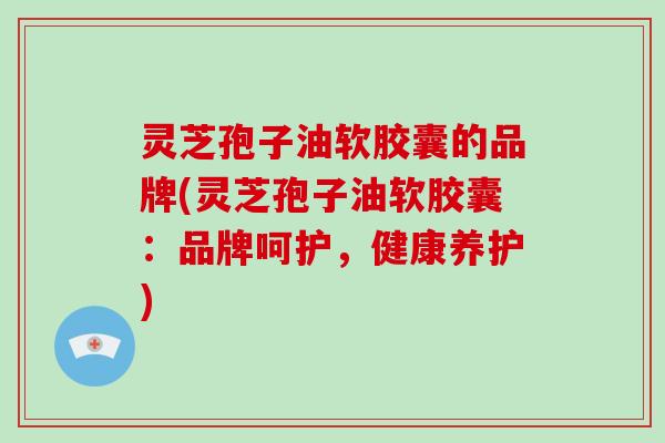 灵芝孢子油软胶囊的品牌(灵芝孢子油软胶囊：品牌呵护，健康养护)