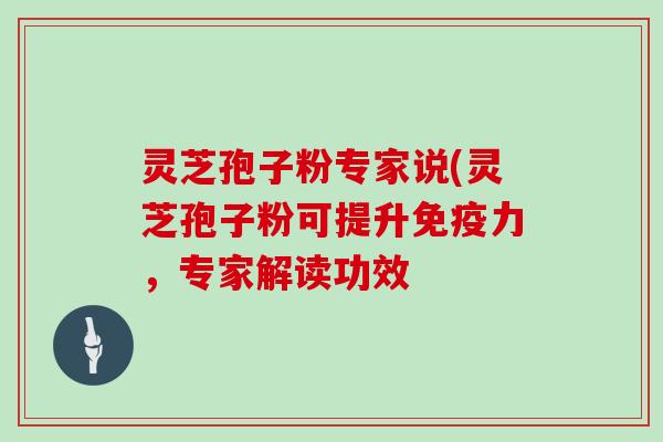 灵芝孢子粉专家说(灵芝孢子粉可提升免疫力，专家解读功效