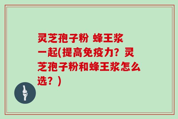 灵芝孢子粉 蜂王浆 一起(提高免疫力？灵芝孢子粉和蜂王浆怎么选？)