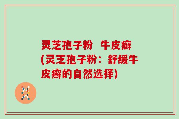灵芝孢子粉  牛皮癣(灵芝孢子粉：舒缓牛皮癣的自然选择)