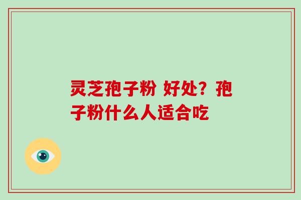灵芝孢子粉 好处？孢子粉什么人适合吃