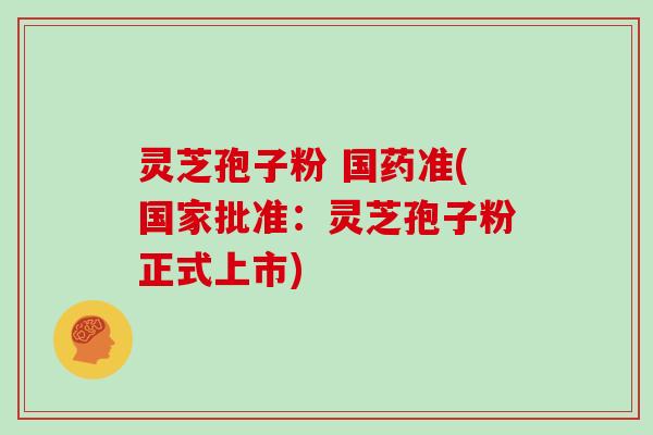 灵芝孢子粉 国药准(国家批准：灵芝孢子粉正式上市)