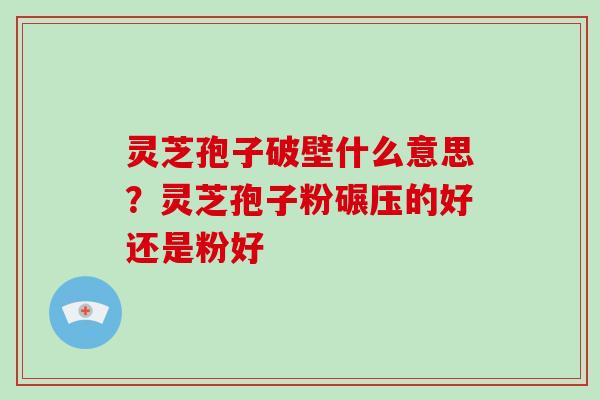 灵芝孢子破壁什么意思？灵芝孢子粉碾压的好还是粉好