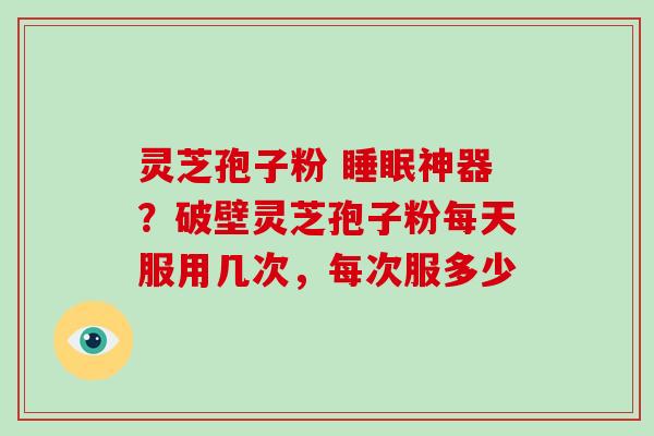 灵芝孢子粉 睡眠神器？破壁灵芝孢子粉每天服用几次，每次服多少