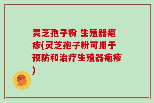 灵芝孢子粉 生殖器疱疹(灵芝孢子粉可用于预防和治疗生殖器疱疹)