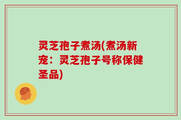 灵芝孢子煮汤(煮汤新宠：灵芝孢子号称保健圣品)
