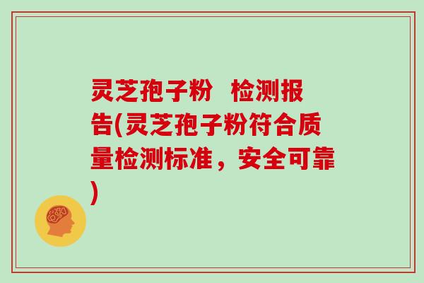 灵芝孢子粉  检测报告(灵芝孢子粉符合质量检测标准，安全可靠)