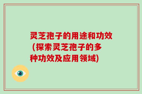 灵芝孢子的用途和功效 (探索灵芝孢子的多种功效及应用领域)