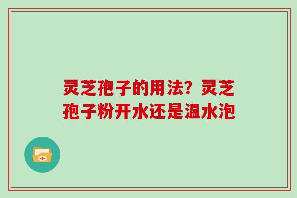 灵芝孢子的用法？灵芝孢子粉开水还是温水泡
