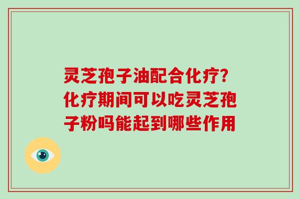 灵芝孢子油配合化疗？化疗期间可以吃灵芝孢子粉吗能起到哪些作用