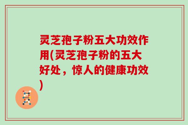 灵芝孢子粉五大功效作用(灵芝孢子粉的五大好处，惊人的健康功效)