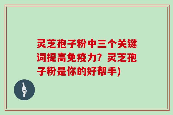 灵芝孢子粉中三个关键词提高免疫力？灵芝孢子粉是你的好帮手)