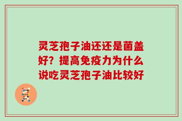 灵芝孢子油还还是菌盖好?提高免疫力为什么说吃灵芝孢子油比较好-第1张图片-灵芝大师 灵芝孢子油还还是菌盖好?提高免疫力为什么说吃灵芝孢子油比较好-第1张图片-灵芝大师