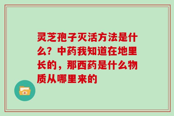 灵芝孢子灭活方法是什么？中药我知道在地里长的，那西药是什么物质从哪里来的