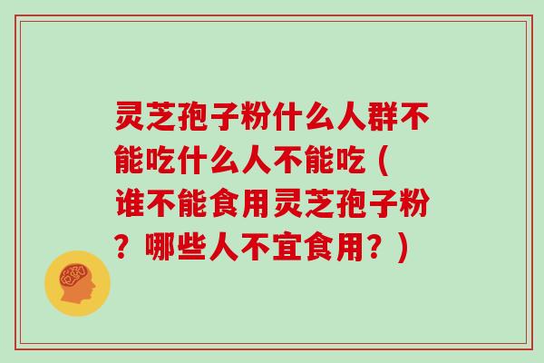 灵芝孢子粉什么人群不能吃什么人不能吃 (谁不能食用灵芝孢子粉？哪些人不宜食用？)
