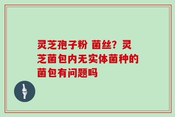 灵芝孢子粉 菌丝？灵芝菌包内无实体菌种的菌包有问题吗