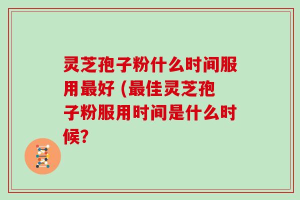 灵芝孢子粉什么时间服用最好 (最佳灵芝孢子粉服用时间是什么时候?-第1张图片-灵芝大师 灵芝孢子粉什么时间服用最好 (最佳灵芝孢子粉服用时间是什么时候?-第1张图片-灵芝大师