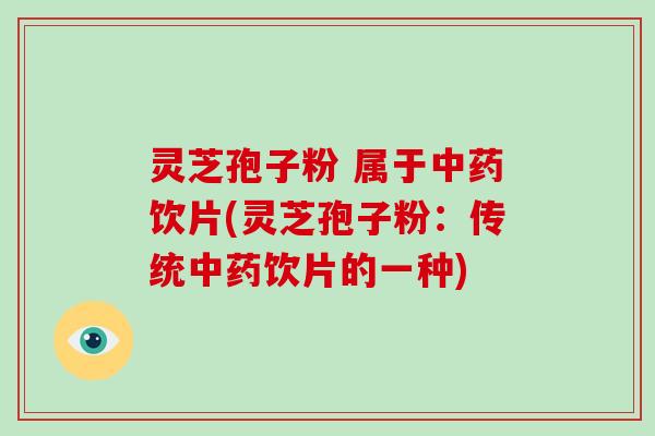 灵芝孢子粉 属于中药饮片(灵芝孢子粉：传统中药饮片的一种)