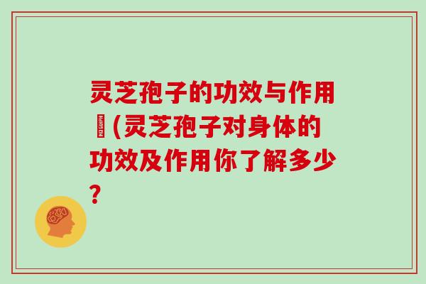 灵芝孢子的功效与作用丏(灵芝孢子对身体的功效及作用你了解多少？