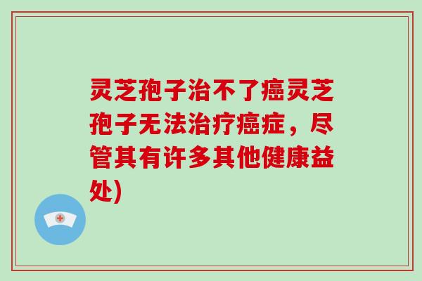 灵芝孢子治不了癌灵芝孢子无法治疗癌症，尽管其有许多其他健康益处)