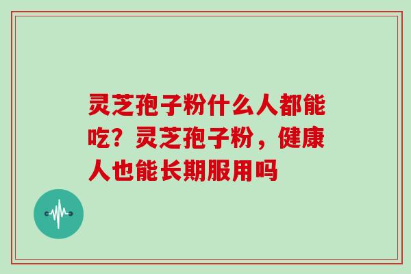 灵芝孢子粉什么人都能吃？灵芝孢子粉，健康人也能长期服用吗