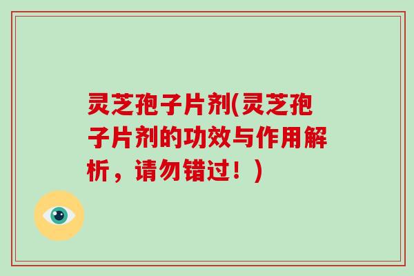 灵芝孢子片剂(灵芝孢子片剂的功效与作用解析，请勿错过！)