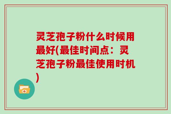 灵芝孢子粉什么时候用最好(最佳时间点：灵芝孢子粉最佳使用时机)