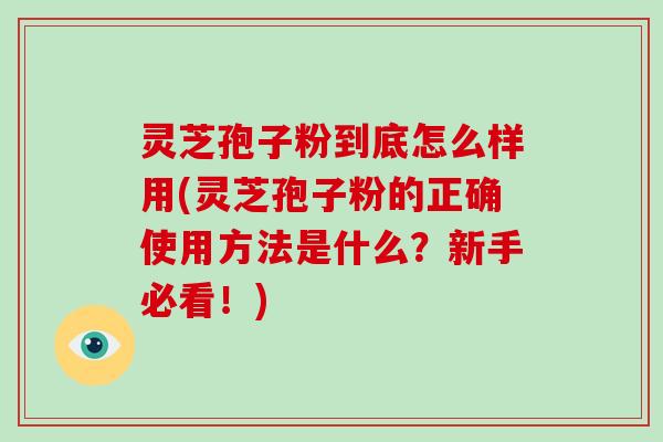 灵芝孢子粉到底怎么样用(灵芝孢子粉的正确使用方法是什么？新手必看！)
