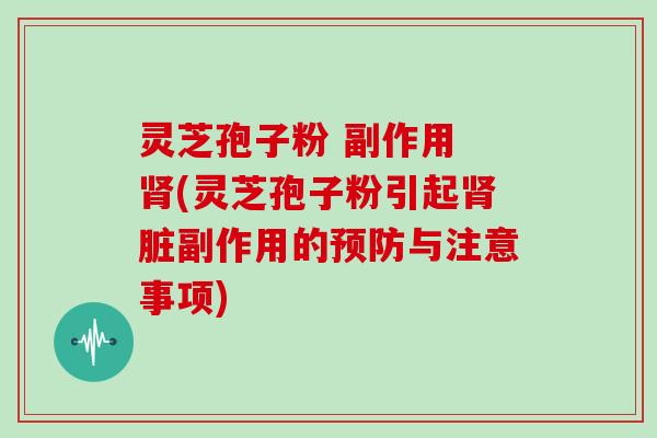 灵芝孢子粉 副作用 肾(灵芝孢子粉引起肾脏副作用的预防与注意事项)