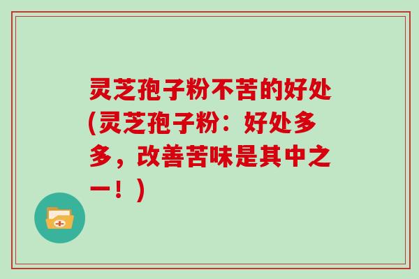 灵芝孢子粉不苦的好处(灵芝孢子粉：好处多多，改善苦味是其中之一！)
