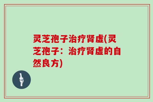 灵芝孢子治疗肾虚(灵芝孢子：治疗肾虚的自然良方)