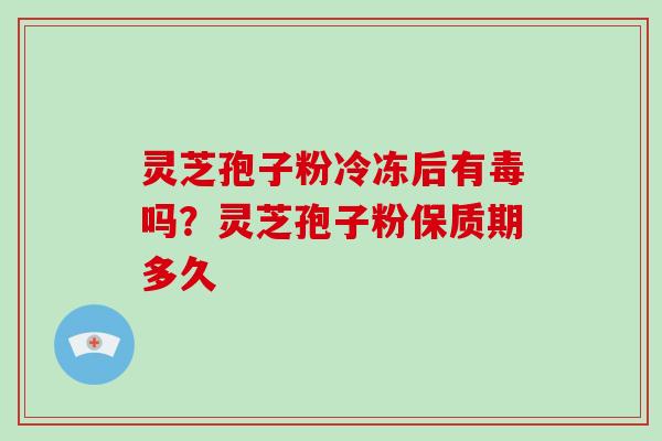 灵芝孢子粉冷冻后有毒吗？灵芝孢子粉保质期多久