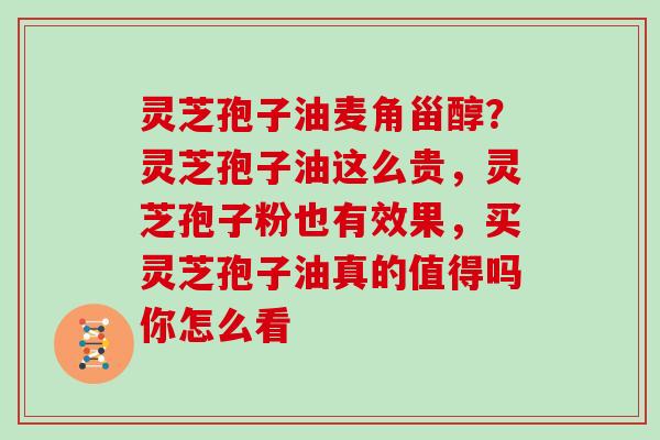 灵芝孢子油麦角甾醇？灵芝孢子油这么贵，灵芝孢子粉也有效果，买灵芝孢子油真的值得吗你怎么看